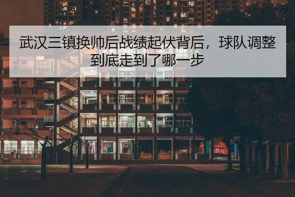 武汉三镇换帅后战绩起伏背后，球队调整到底走到了哪一步 | migu sports